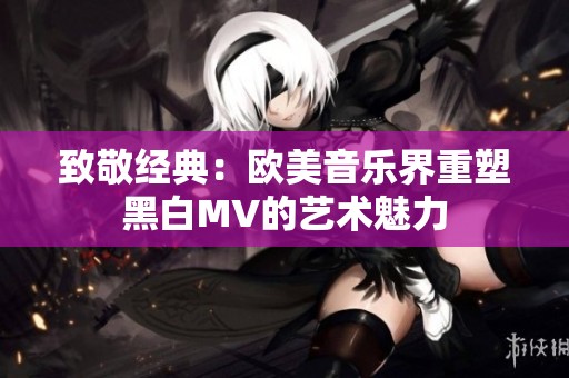 致敬经典：欧美音乐界重塑黑白MV的艺术魅力