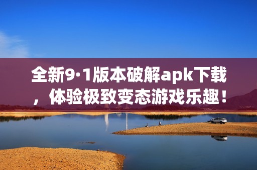 全新9·1版本破解apk下载，体验极致变态游戏乐趣！