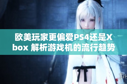 欧美玩家更偏爱PS4还是Xbox 解析游戏机的流行趋势与发展现状