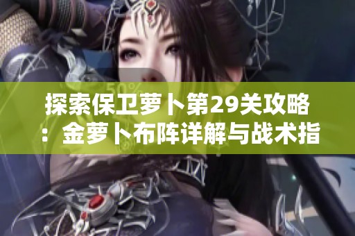探索保卫萝卜第29关攻略：金萝卜布阵详解与战术指南分享