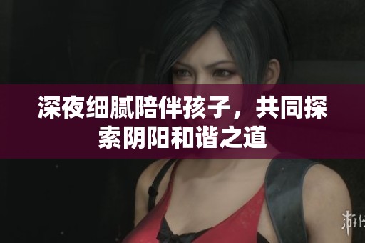 深夜细腻陪伴孩子，共同探索阴阳和谐之道