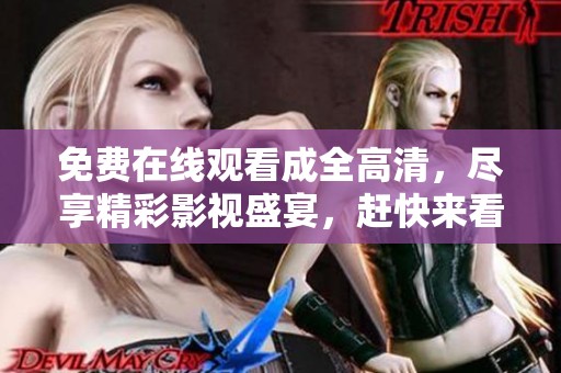 免费在线观看成全高清，尽享精彩影视盛宴，赶快来看看吧