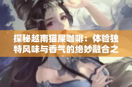 探秘越南猫屎咖啡：体验独特风味与香气的绝妙融合之旅