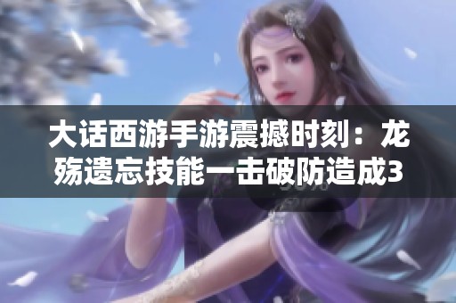 大话西游手游震撼时刻：龙殇遗忘技能一击破防造成32万伤害