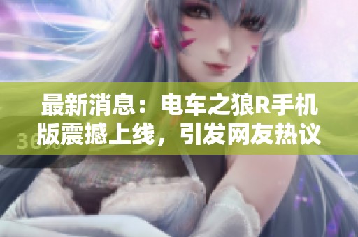 最新消息：电车之狼R手机版震撼上线，引发网友热议与讨论