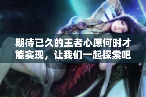 期待已久的王者心愿何时才能实现，让我们一起探索吧