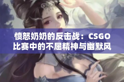 愤怒奶奶的反击战：CSGO比赛中的不屈精神与幽默风暴