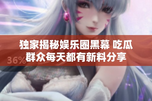独家揭秘娱乐圈黑幕 吃瓜群众每天都有新料分享