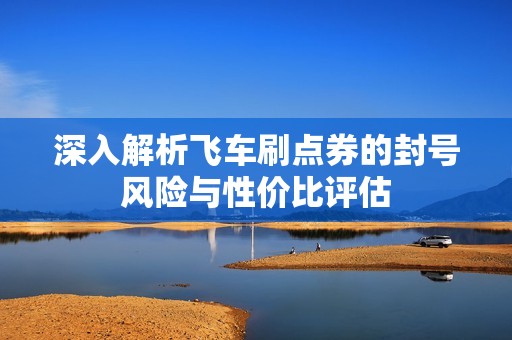 深入解析飞车刷点券的封号风险与性价比评估