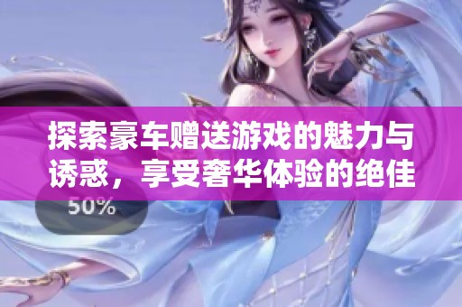探索豪车赠送游戏的魅力与诱惑，享受奢华体验的绝佳选择