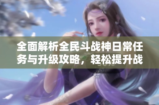 全面解析全民斗战神日常任务与升级攻略，轻松提升战力技巧
