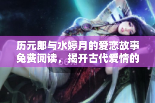 历元郎与水婷月的爱恋故事免费阅读，揭开古代爱情的秘密
