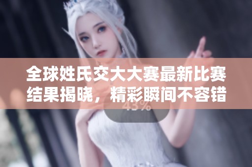 全球姓氏交大大赛最新比赛结果揭晓，精彩瞬间不容错过