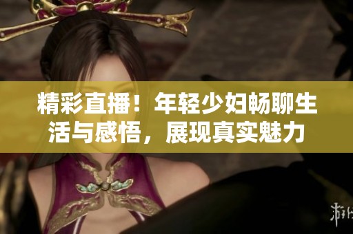 精彩直播！年轻少妇畅聊生活与感悟，展现真实魅力