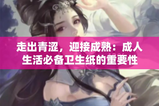 走出青涩，迎接成熟：成人生活必备卫生纸的重要性