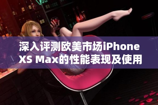 深入评测欧美市场iPhone XS Max的性能表现及使用体验