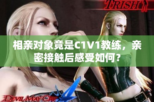 相亲对象竟是C1V1教练，亲密接触后感受如何？