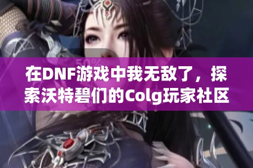 在DNF游戏中我无敌了，探索沃特碧们的Colg玩家社区新乐趣