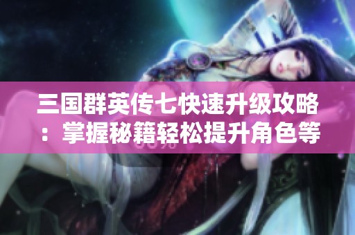 三国群英传七快速升级攻略：掌握秘籍轻松提升角色等级