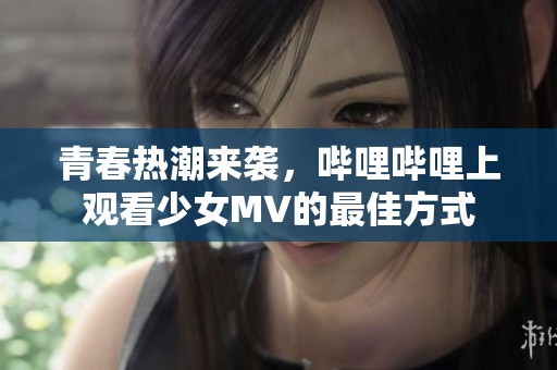 青春热潮来袭，哔哩哔哩上观看少女MV的最佳方式