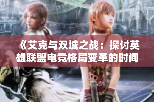 《艾克与双城之战：探讨英雄联盟电竞格局变革的时间线》