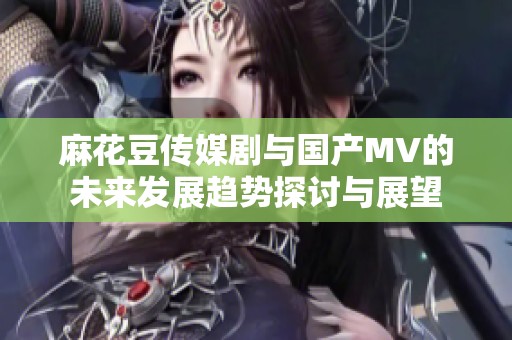 麻花豆传媒剧与国产MV的未来发展趋势探讨与展望