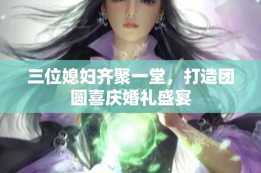 三位媳妇齐聚一堂，打造团圆喜庆婚礼盛宴