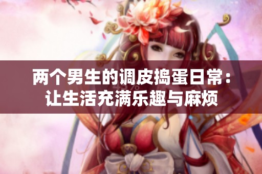 两个男生的调皮捣蛋日常：让生活充满乐趣与麻烦