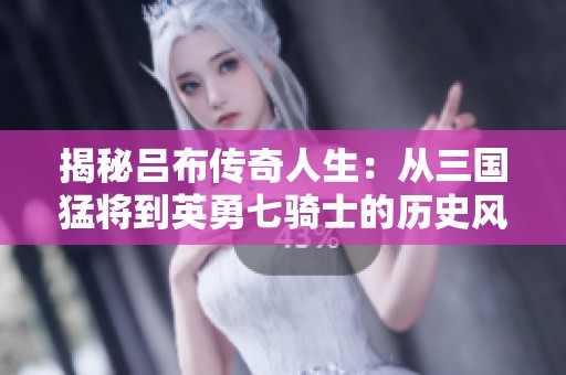 揭秘吕布传奇人生：从三国猛将到英勇七骑士的历史风云