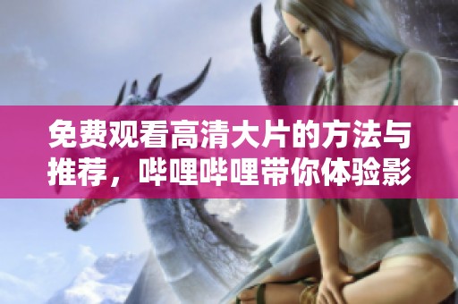 免费观看高清大片的方法与推荐，哔哩哔哩带你体验影院魅力