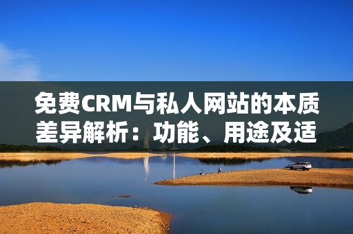 免费CRM与私人网站的本质差异解析：功能、用途及适用场景