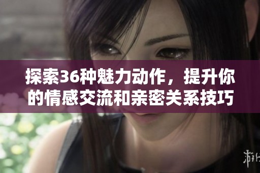 探索36种魅力动作，提升你的情感交流和亲密关系技巧