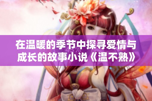 在温暖的季节中探寻爱情与成长的故事小说《温不熟》