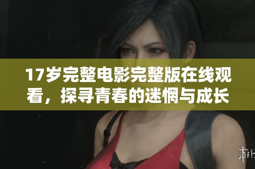 17岁完整电影完整版在线观看，探寻青春的迷惘与成长