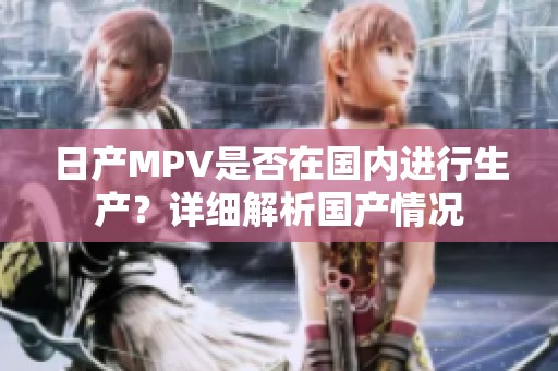 日产MPV是否在国内进行生产？详细解析国产情况