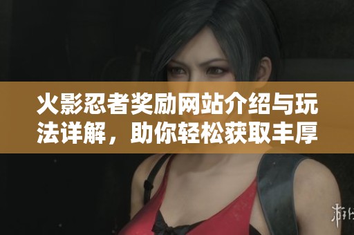 火影忍者奖励网站介绍与玩法详解，助你轻松获取丰厚奖励