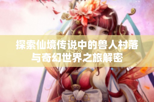 探索仙境传说中的兽人村落与奇幻世界之旅解密