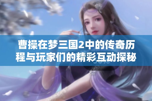 曹操在梦三国2中的传奇历程与玩家们的精彩互动探秘