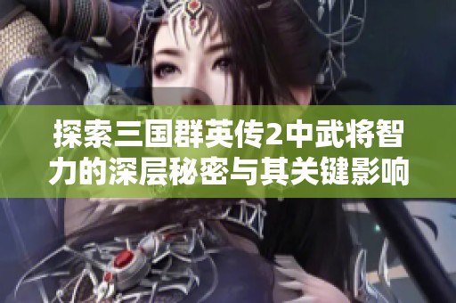 探索三国群英传2中武将智力的深层秘密与其关键影响分析