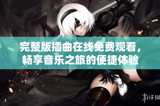 完整版插曲在线免费观看，畅享音乐之旅的便捷体验