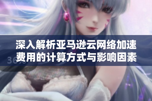深入解析亚马逊云网络加速费用的计算方式与影响因素