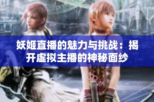 妖姬直播的魅力与挑战：揭开虚拟主播的神秘面纱