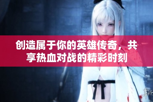创造属于你的英雄传奇，共享热血对战的精彩时刻