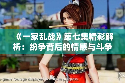 《一家乱战》第七集精彩解析：纷争背后的情感与斗争交织