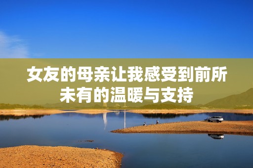 女友的母亲让我感受到前所未有的温暖与支持