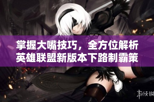 掌握大嘴技巧，全方位解析英雄联盟新版本下路制霸策略
