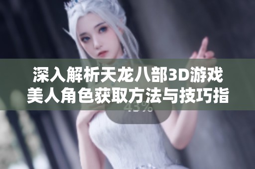 深入解析天龙八部3D游戏美人角色获取方法与技巧指南