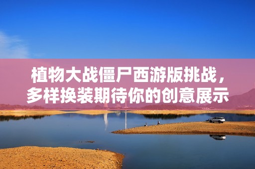 植物大战僵尸西游版挑战，多样换装期待你的创意展示！