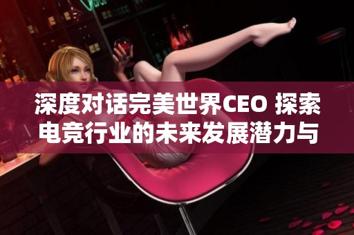 深度对话完美世界CEO 探索电竞行业的未来发展潜力与创新方向
