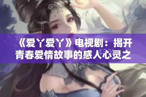 《爱丫爱丫》电视剧：揭开青春爱情故事的感人心灵之旅